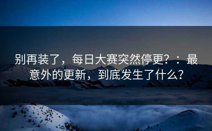 别再装了，每日大赛突然停更？：最意外的更新，到底发生了什么？