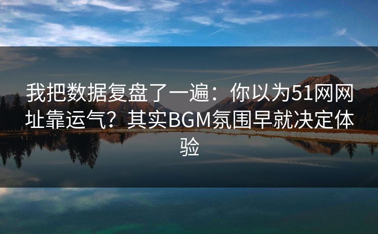 我把数据复盘了一遍:你以为51网网址靠运气?其实BGM氛围早就决定体验 我把数据复盘了一遍:你以为51网网址靠运气?其实BGM氛围早就决定体验
