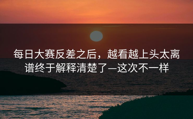 每日大赛反差之后,越看越上头太离谱终于解释清楚了—这次不一样 每日大赛反差之后,越看越上头太离谱终于解释清楚了—这次不一样