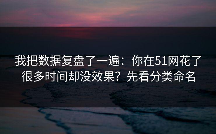 我把数据复盘了一遍：你在51网花了很多时间却没效果？先看分类命名