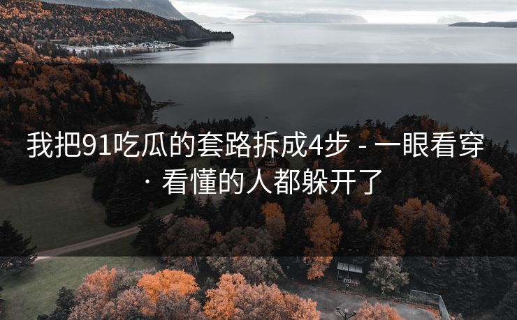 我把91吃瓜的套路拆成4步 - 一眼看穿 · 看懂的人都躲开了