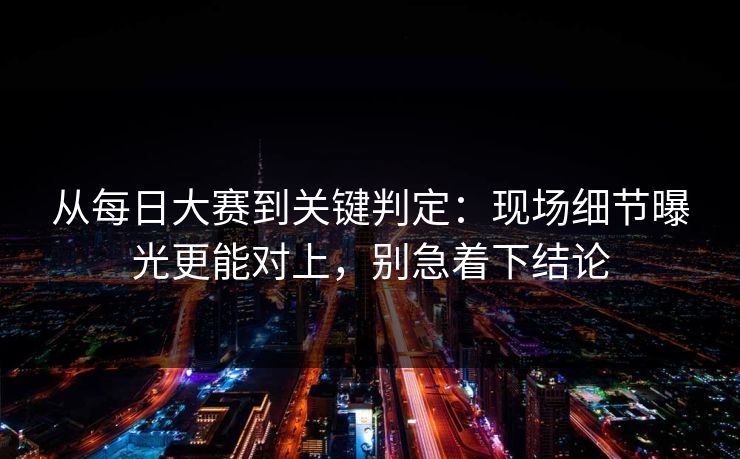 从每日大赛到关键判定：现场细节曝光更能对上，别急着下结论
