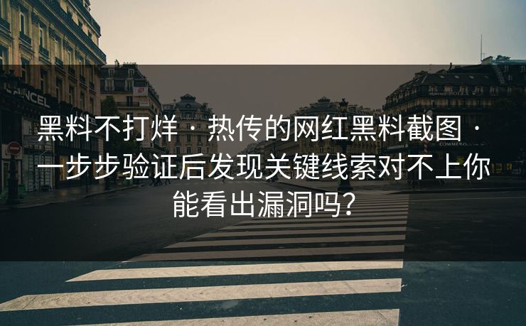 黑料不打烊 · 热传的网红黑料截图 · 一步步验证后发现关键线索对不上你能看出漏洞吗？