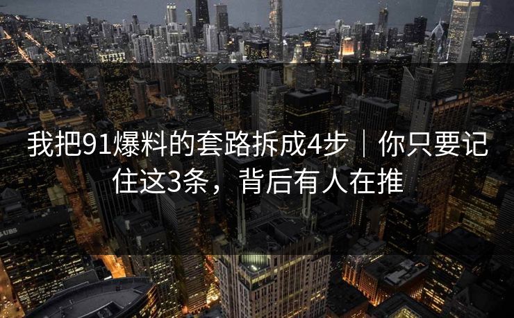 我把91爆料的套路拆成4步｜你只要记住这3条，背后有人在推