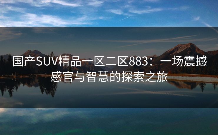 国产SUV精品一区二区883：一场震撼感官与智慧的探索之旅