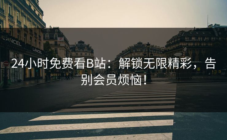 24小时免费看B站：解锁无限精彩，告别会员烦恼！
