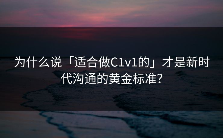 为什么说「适合做C1v1的」才是新时代沟通的黄金标准？