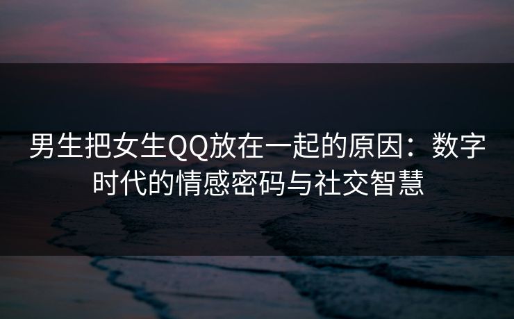 男生把女生QQ放在一起的原因：数字时代的情感密码与社交智慧