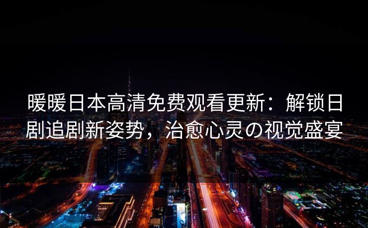 暖暖日本高清免费观看更新：解锁日剧追剧新姿势，治愈心灵の视觉盛宴