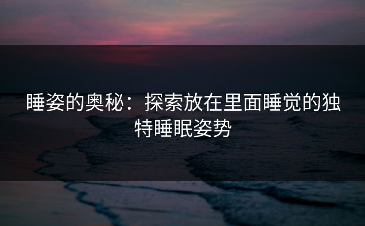 睡姿的奥秘：探索放在里面睡觉的独特睡眠姿势