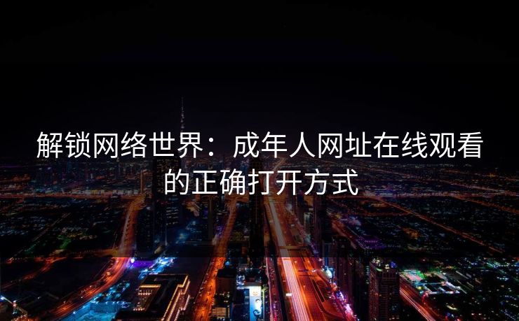 解锁网络世界：成年人网址在线观看的正确打开方式