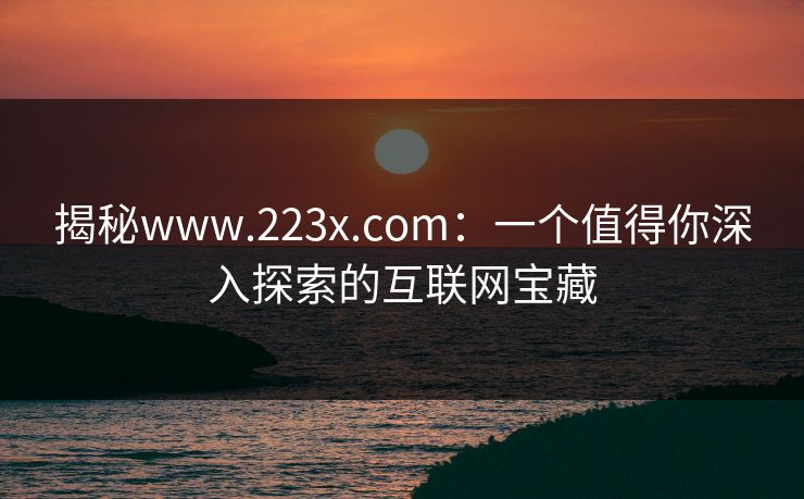 揭秘www.223x.com：一个值得你深入探索的互联网宝藏