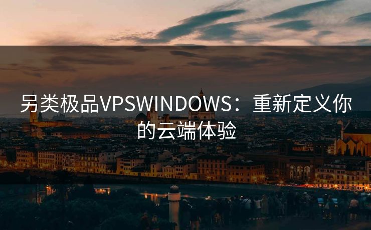 另类极品VPSWINDOWS：重新定义你的云端体验