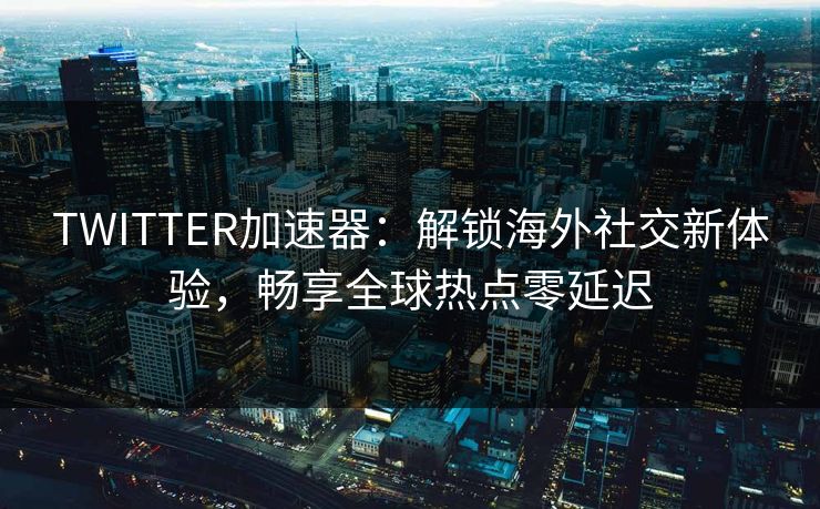 TWITTER加速器：解锁海外社交新体验，畅享全球热点零延迟