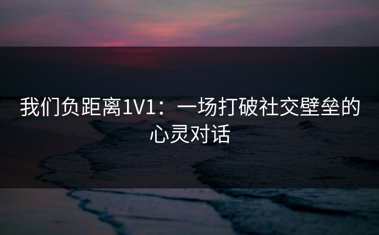 我们负距离1V1：一场打破社交壁垒的心灵对话