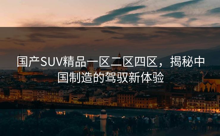 国产SUV精品一区二区四区，揭秘中国制造的驾驭新体验