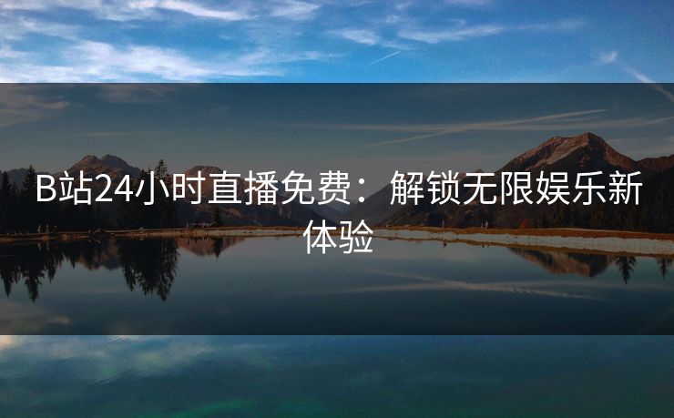 B站24小时直播免费：解锁无限娱乐新体验