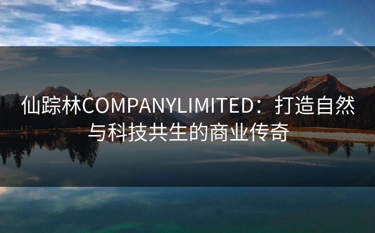 仙踪林COMPANYLIMITED：打造自然与科技共生的商业传奇