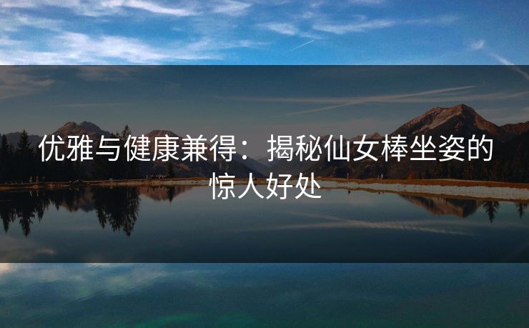 优雅与健康兼得：揭秘仙女棒坐姿的惊人好处