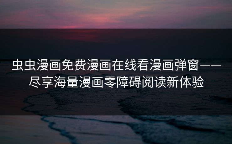 虫虫漫画免费漫画在线看漫画弹窗——尽享海量漫画零障碍阅读新体验