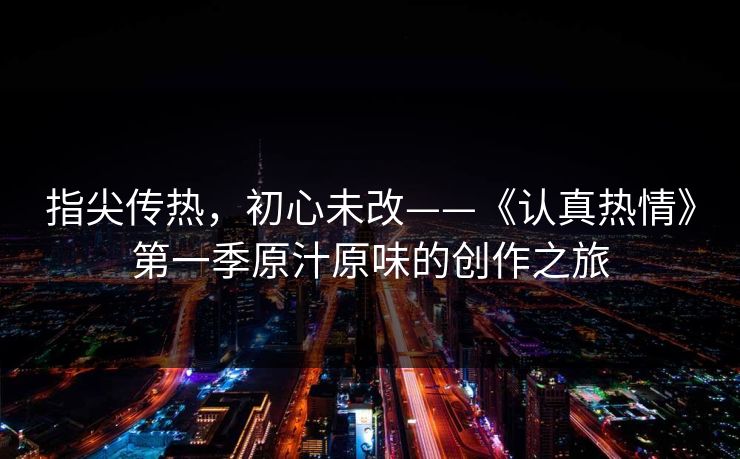 指尖传热，初心未改——《认真热情》第一季原汁原味的创作之旅
