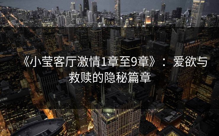 《小莹客厅激情1章至9章》：爱欲与救赎的隐秘篇章