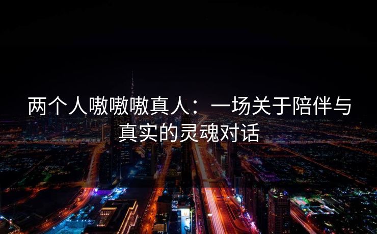 两个人嗷嗷嗷真人：一场关于陪伴与真实的灵魂对话