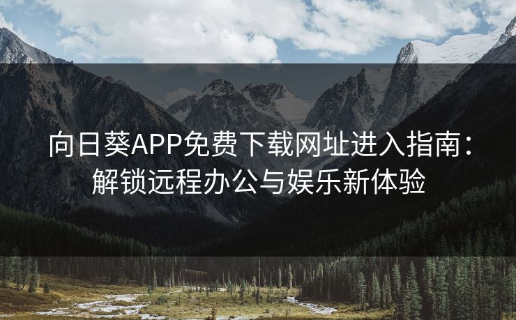 向日葵APP免费下载网址进入指南：解锁远程办公与娱乐新体验