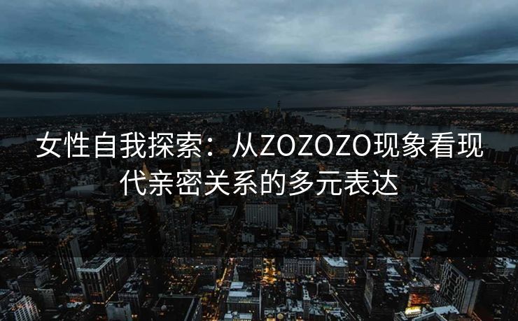 女性自我探索：从ZOZOZO现象看现代亲密关系的多元表达
