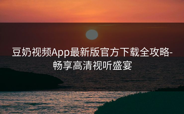豆奶视频App最新版官方下载全攻略-畅享高清视听盛宴