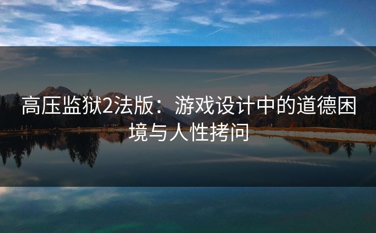 高压监狱2法版：游戏设计中的道德困境与人性拷问