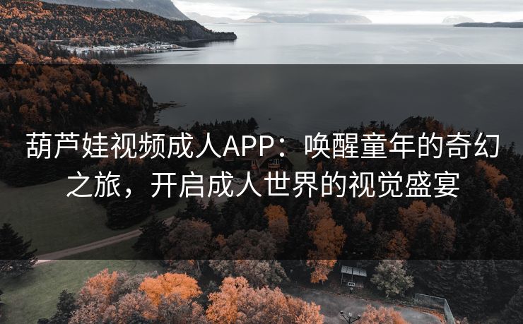葫芦娃视频成人APP：唤醒童年的奇幻之旅，开启成人世界的视觉盛宴