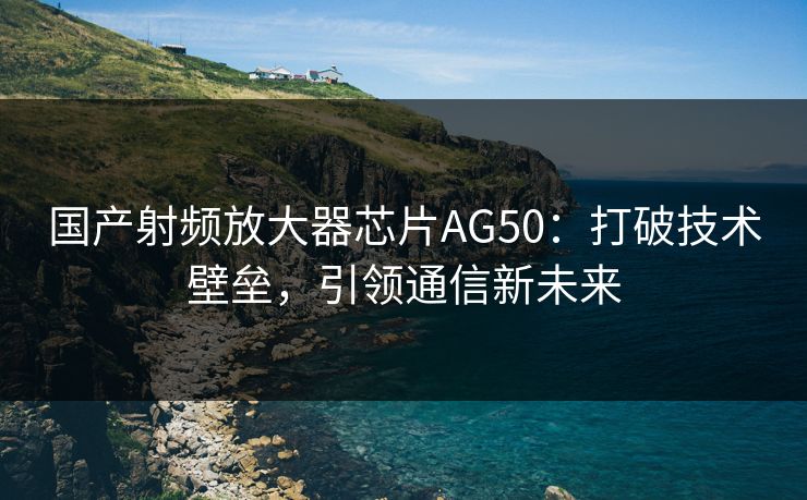 国产射频放大器芯片AG50：打破技术壁垒，引领通信新未来