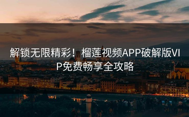 解锁无限精彩！榴莲视频APP破解版VIP免费畅享全攻略