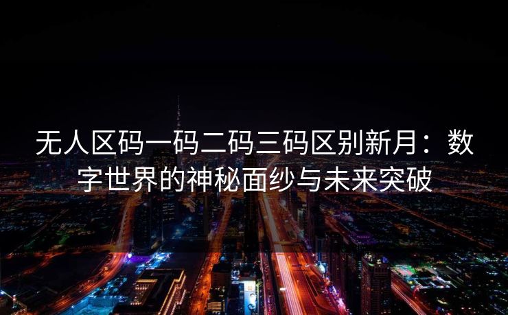 无人区码一码二码三码区别新月：数字世界的神秘面纱与未来突破