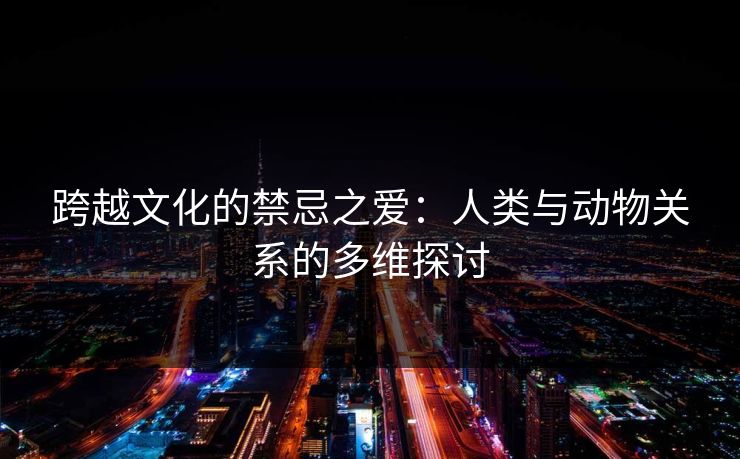 跨越文化的禁忌之爱：人类与动物关系的多维探讨