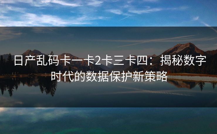 日产乱码卡一卡2卡三卡四：揭秘数字时代的数据保护新策略