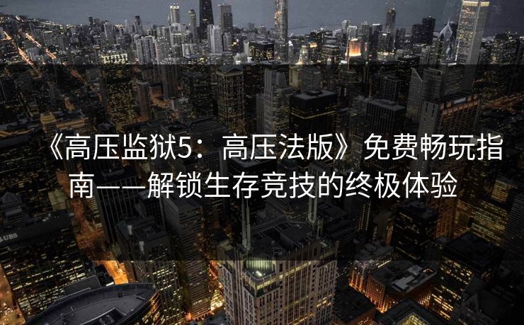 《高压监狱5：高压法版》免费畅玩指南——解锁生存竞技的终极体验