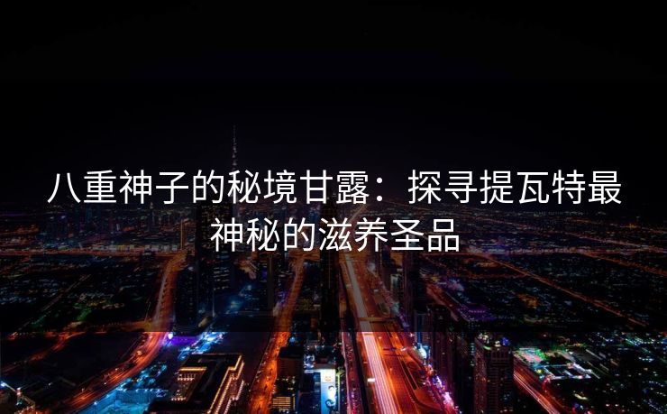 八重神子的秘境甘露：探寻提瓦特最神秘的滋养圣品