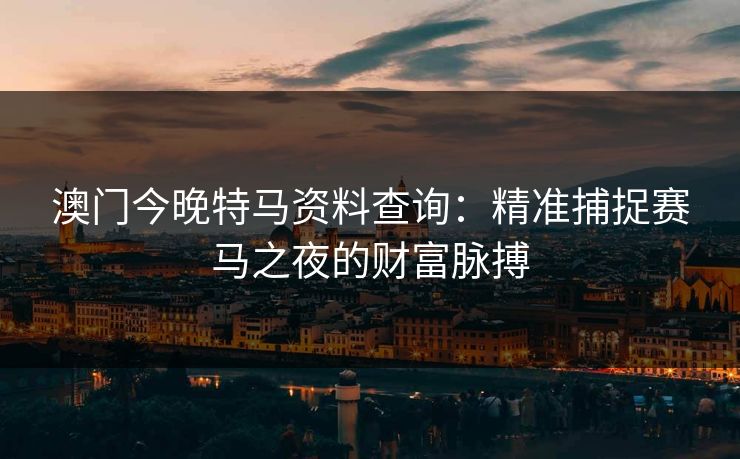 澳门今晚特马资料查询：精准捕捉赛马之夜的财富脉搏