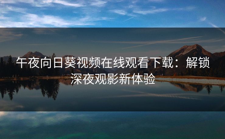 午夜向日葵视频在线观看下载：解锁深夜观影新体验