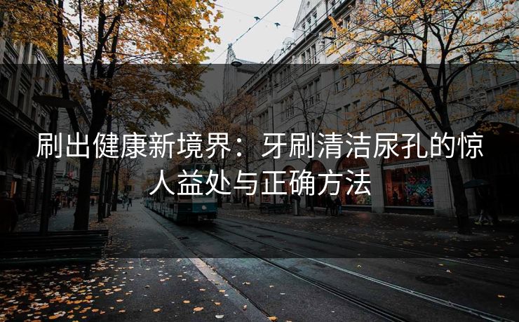 刷出健康新境界：牙刷清洁尿孔的惊人益处与正确方法