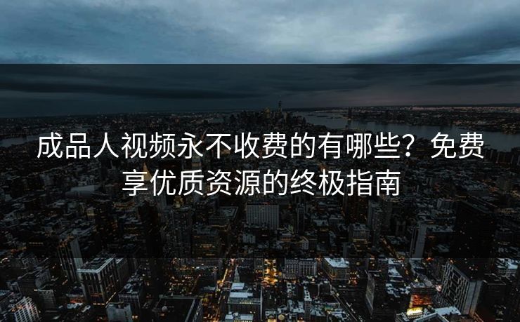 成品人视频永不收费的有哪些？免费享优质资源的终极指南