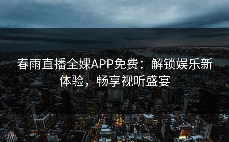 春雨直播全婐APP免费：解锁娱乐新体验，畅享视听盛宴