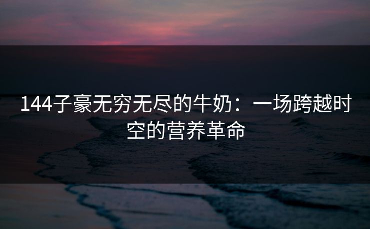 144子豪无穷无尽的牛奶：一场跨越时空的营养革命