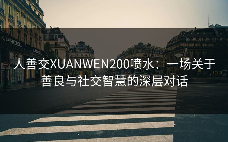 人善交XUANWEN200喷水：一场关于善良与社交智慧的深层对话