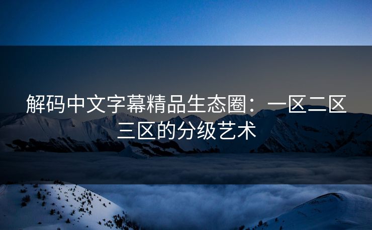 解码中文字幕精品生态圈：一区二区三区的分级艺术