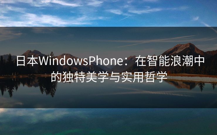 日本WindowsPhone：在智能浪潮中的独特美学与实用哲学