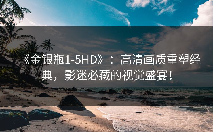 《金银瓶1-5HD》：高清画质重塑经典，影迷必藏的视觉盛宴！