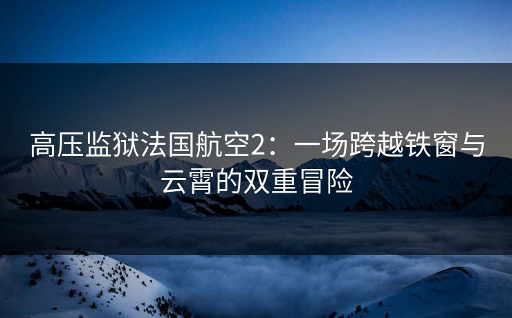 高压监狱法国航空2：一场跨越铁窗与云霄的双重冒险